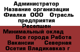 Администратор › Название организации ­ Фиалка, ООО › Отрасль предприятия ­ Ресепшен › Минимальный оклад ­ 25 000 - Все города Работа » Вакансии   . Северная Осетия,Владикавказ г.